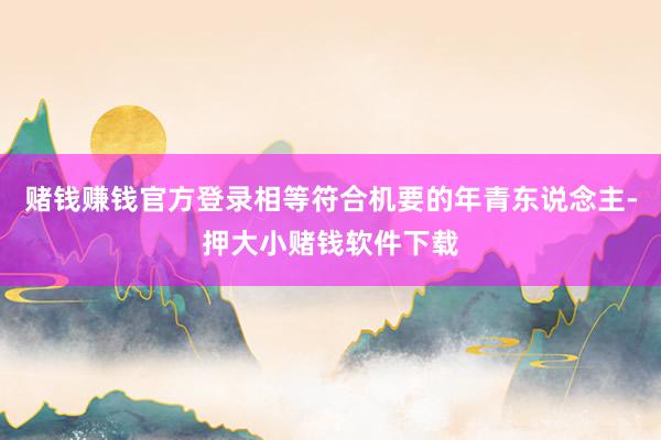 赌钱赚钱官方登录相等符合机要的年青东说念主-押大小赌钱软件下载
