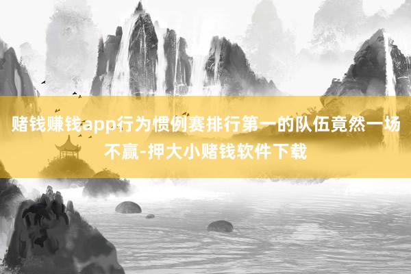 赌钱赚钱app行为惯例赛排行第一的队伍竟然一场不赢-押大小赌钱软件下载