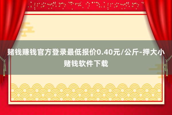 赌钱赚钱官方登录最低报价0.40元/公斤-押大小赌钱软件下载