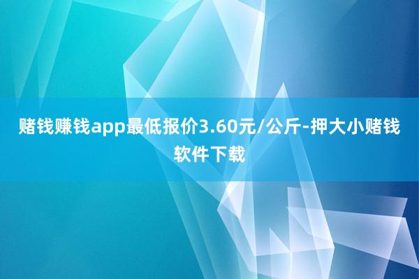 赌钱赚钱app最低报价3.60元/公斤-押大小赌钱软件下载