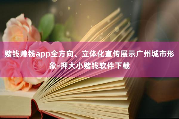 赌钱赚钱app全方向、立体化宣传展示广州城市形象-押大小赌钱软件下载