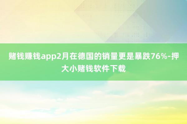 赌钱赚钱app2月在德国的销量更是暴跌76%-押大小赌钱软件下载