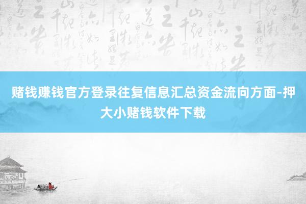 赌钱赚钱官方登录往复信息汇总资金流向方面-押大小赌钱软件下载