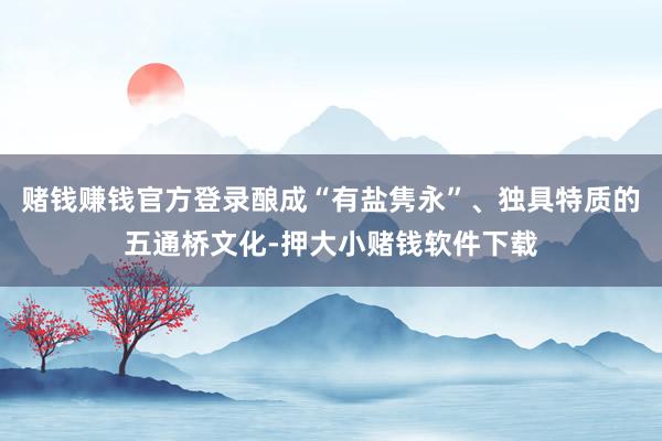 赌钱赚钱官方登录酿成“有盐隽永”、独具特质的五通桥文化-押大小赌钱软件下载