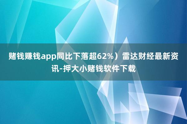 赌钱赚钱app同比下落超62%）雷达财经最新资讯-押大小赌钱软件下载