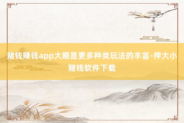 赌钱赚钱app大略是更多种类玩法的丰富-押大小赌钱软件下载