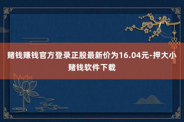 赌钱赚钱官方登录正股最新价为16.04元-押大小赌钱软件下载