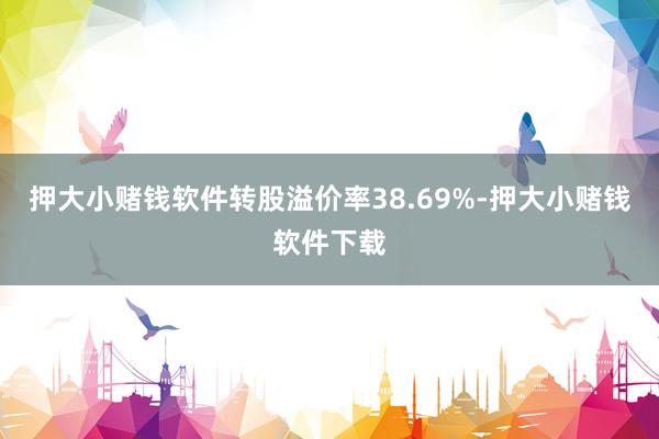 押大小赌钱软件转股溢价率38.69%-押大小赌钱软件下载