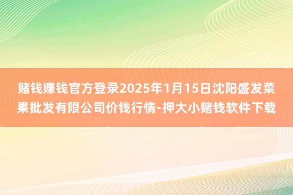 赌钱赚钱官方登录2025年1月15日沈阳盛发菜果批发有限公司价钱行情-押大小赌钱软件下载