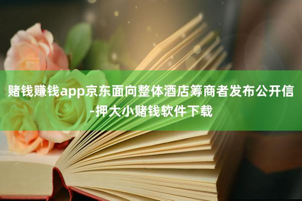 赌钱赚钱app京东面向整体酒店筹商者发布公开信-押大小赌钱软件下载