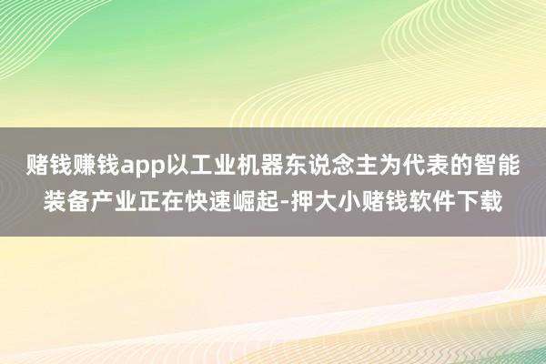 赌钱赚钱app以工业机器东说念主为代表的智能装备产业正在快速崛起-押大小赌钱软件下载