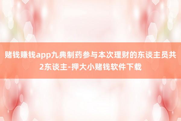 赌钱赚钱app九典制药参与本次理财的东谈主员共2东谈主-押大小赌钱软件下载