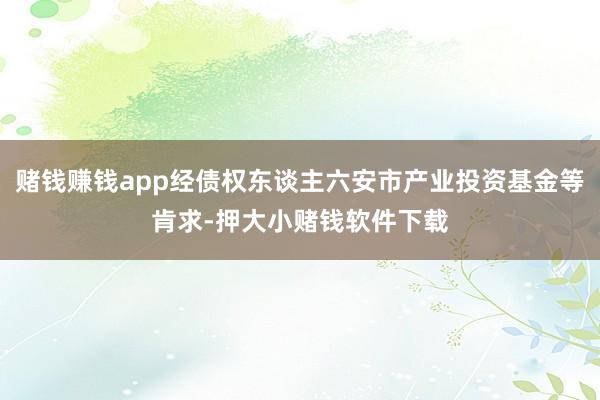 赌钱赚钱app经债权东谈主六安市产业投资基金等肯求-押大小赌钱软件下载