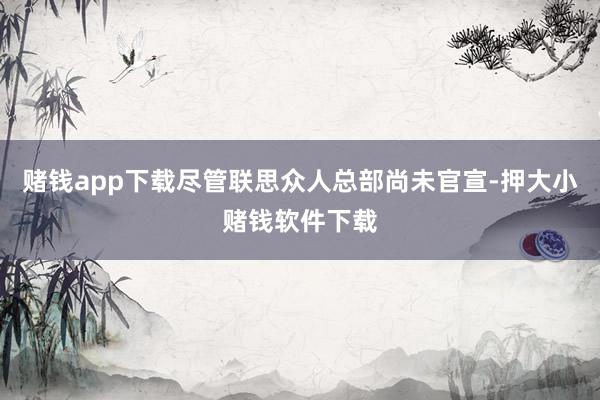 赌钱app下载尽管联思众人总部尚未官宣-押大小赌钱软件下载