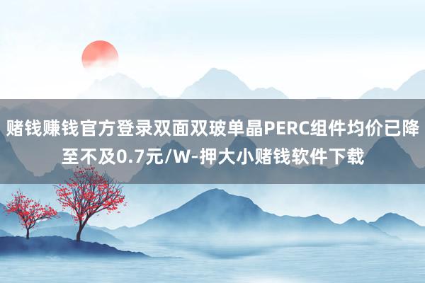 赌钱赚钱官方登录双面双玻单晶PERC组件均价已降至不及0.7元/W-押大小赌钱软件下载