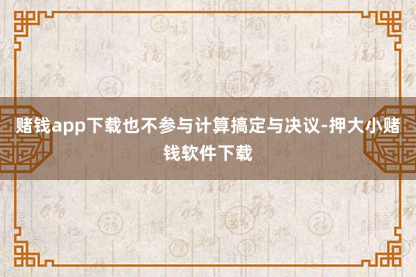 赌钱app下载也不参与计算搞定与决议-押大小赌钱软件下载