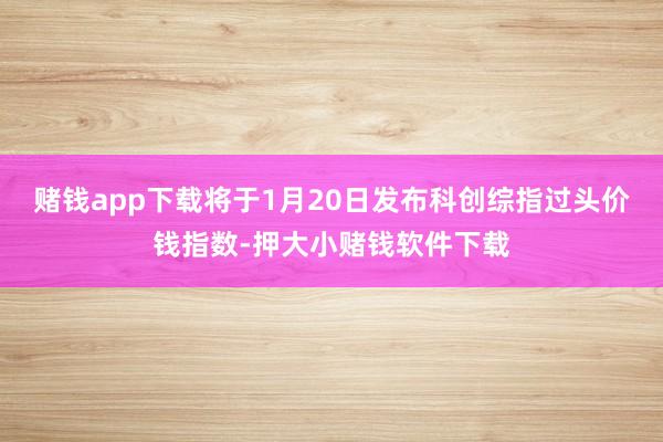 赌钱app下载将于1月20日发布科创综指过头价钱指数-押大小赌钱软件下载