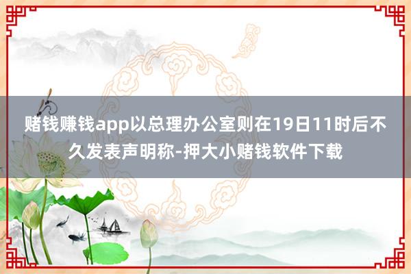 赌钱赚钱app以总理办公室则在19日11时后不久发表声明称-押大小赌钱软件下载