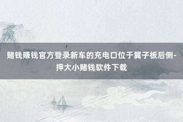 赌钱赚钱官方登录新车的充电口位于翼子板后侧-押大小赌钱软件下载