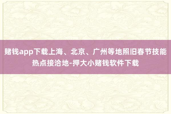 赌钱app下载上海、北京、广州等地照旧春节技能热点接洽地-押大小赌钱软件下载