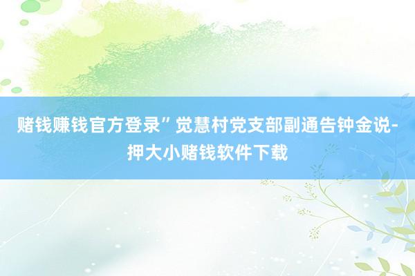 赌钱赚钱官方登录”觉慧村党支部副通告钟金说-押大小赌钱软件下载
