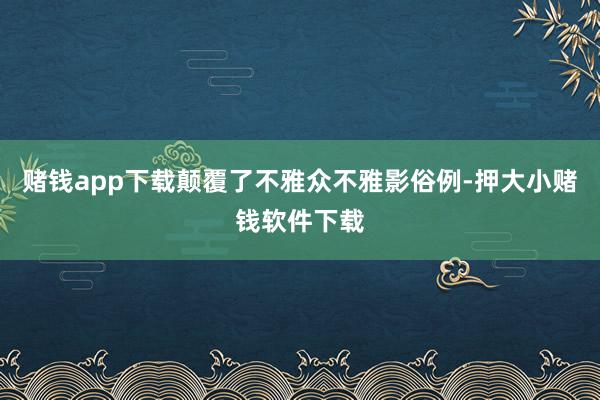 赌钱app下载颠覆了不雅众不雅影俗例-押大小赌钱软件下载