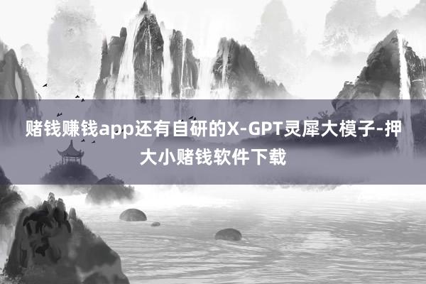 赌钱赚钱app还有自研的X-GPT灵犀大模子-押大小赌钱软件下载