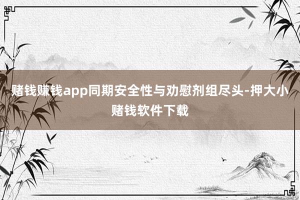 赌钱赚钱app同期安全性与劝慰剂组尽头-押大小赌钱软件下载