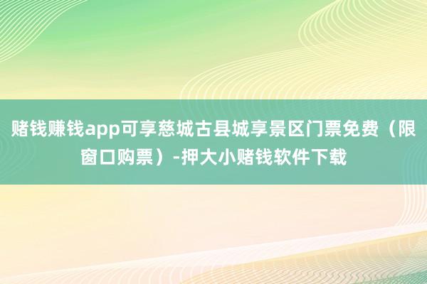 赌钱赚钱app可享慈城古县城享景区门票免费（限窗口购票）-押大小赌钱软件下载