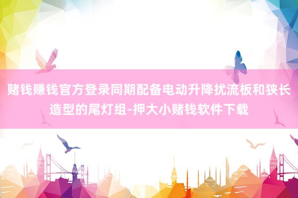 赌钱赚钱官方登录同期配备电动升降扰流板和狭长造型的尾灯组-押大小赌钱软件下载