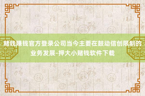赌钱赚钱官方登录公司当今主要在鼓动信创限制的业务发展-押大小赌钱软件下载