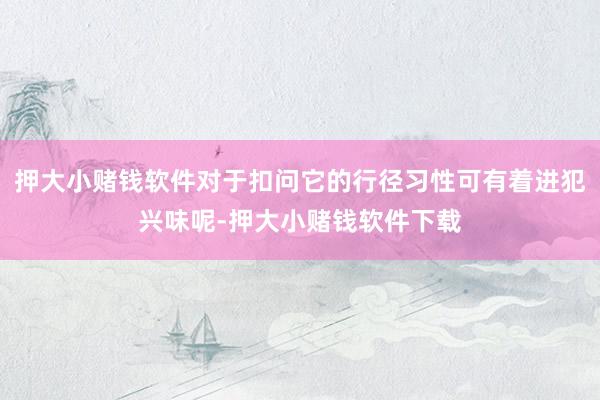 押大小赌钱软件对于扣问它的行径习性可有着进犯兴味呢-押大小赌钱软件下载
