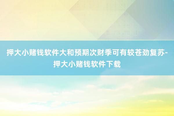 押大小赌钱软件大和预期次财季可有较苍劲复苏-押大小赌钱软件下载