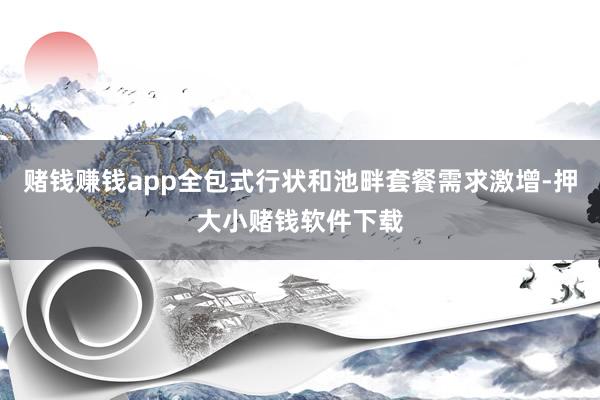 赌钱赚钱app全包式行状和池畔套餐需求激增-押大小赌钱软件下载