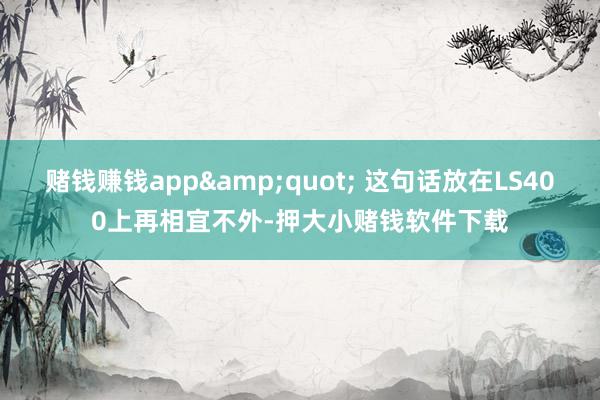 赌钱赚钱app&quot; 这句话放在LS400上再相宜不外-押大小赌钱软件下载