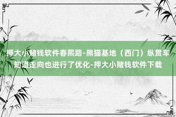 押大小赌钱软件春熙路-熊猫基地（西门）纵贯车知道走向也进行了优化-押大小赌钱软件下载