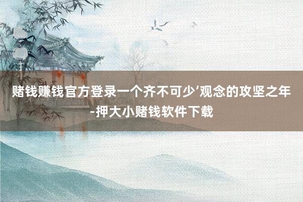 赌钱赚钱官方登录一个齐不可少’观念的攻坚之年-押大小赌钱软件下载