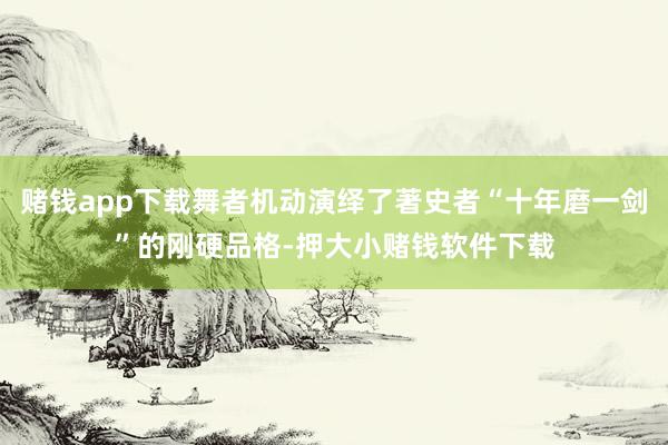 赌钱app下载舞者机动演绎了著史者“十年磨一剑”的刚硬品格-押大小赌钱软件下载