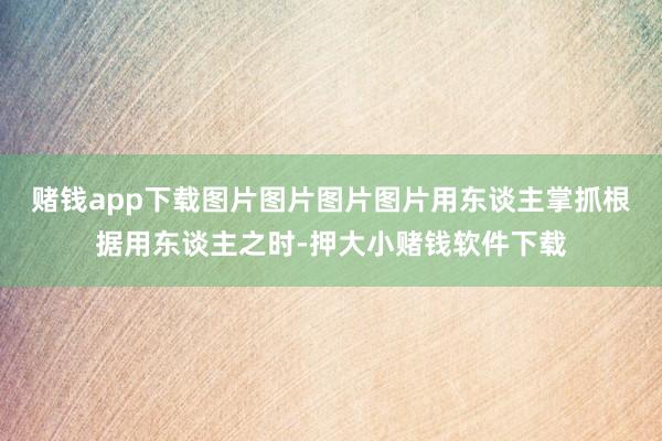 赌钱app下载图片图片图片图片用东谈主掌抓根据用东谈主之时-押大小赌钱软件下载