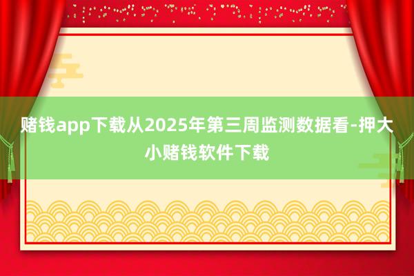 赌钱app下载从2025年第三周监测数据看-押大小赌钱软件下载