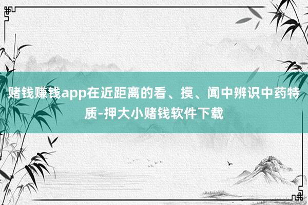 赌钱赚钱app在近距离的看、摸、闻中辨识中药特质-押大小赌钱软件下载