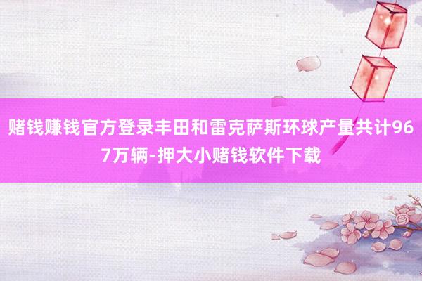 赌钱赚钱官方登录丰田和雷克萨斯环球产量共计967万辆-押大小赌钱软件下载