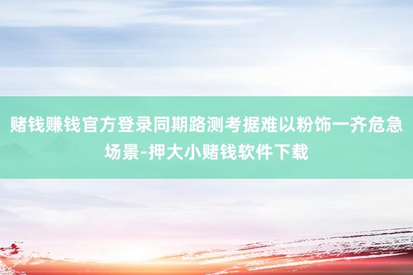 赌钱赚钱官方登录同期路测考据难以粉饰一齐危急场景-押大小赌钱软件下载