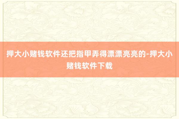 押大小赌钱软件还把指甲弄得漂漂亮亮的-押大小赌钱软件下载