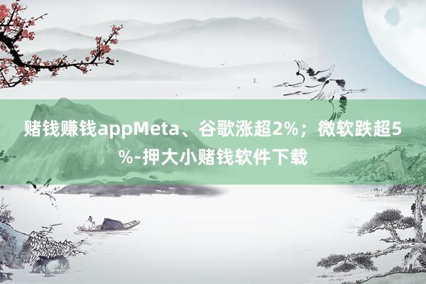赌钱赚钱appMeta、谷歌涨超2%；微软跌超5%-押大小赌钱软件下载