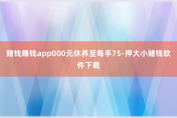 赌钱赚钱app000元休养至每手75-押大小赌钱软件下载