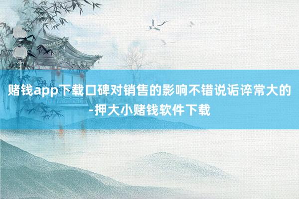 赌钱app下载口碑对销售的影响不错说诟谇常大的-押大小赌钱软件下载