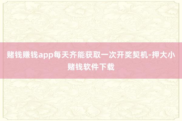 赌钱赚钱app每天齐能获取一次开奖契机-押大小赌钱软件下载