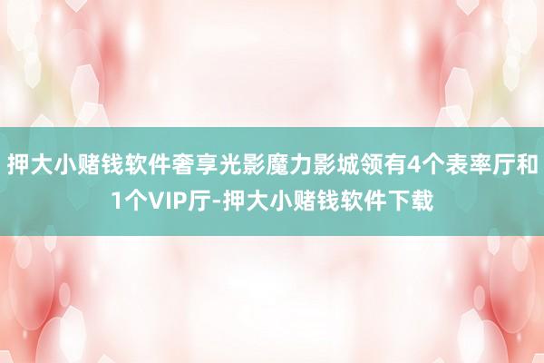押大小赌钱软件奢享光影魔力影城领有4个表率厅和1个VIP厅-押大小赌钱软件下载