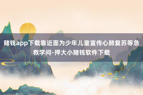 赌钱app下载靠近面为少年儿童宣传心肺复苏等急救学问-押大小赌钱软件下载